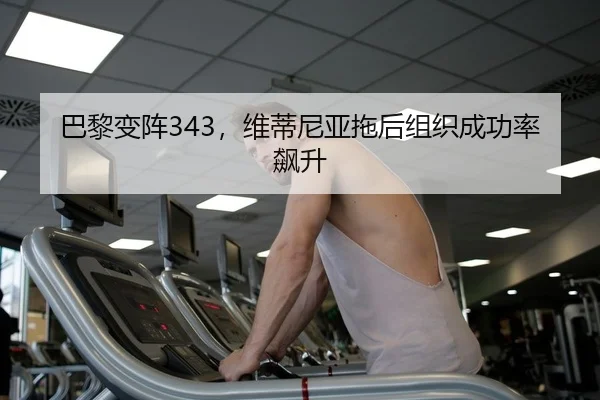 巴黎变阵343，维蒂尼亚拖后组织成功率飙升 | PG