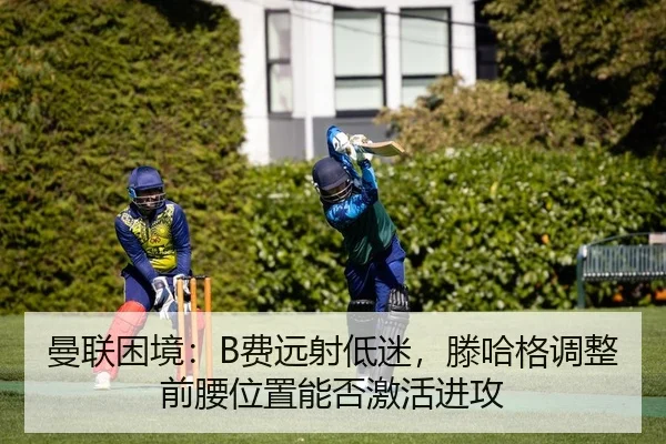 曼联困境：B费远射低迷，滕哈格调整前腰位置能否激活进攻
